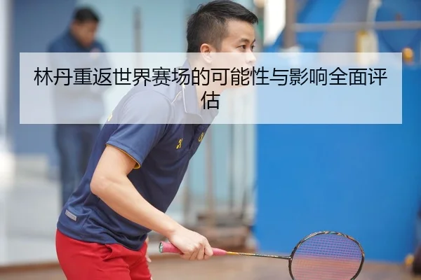 林丹重返世界赛场的可能性与影响全面评估
